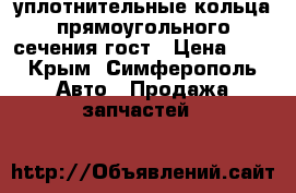 уплотнительные кольца прямоугольного сечения гост › Цена ­ 3 - Крым, Симферополь Авто » Продажа запчастей   